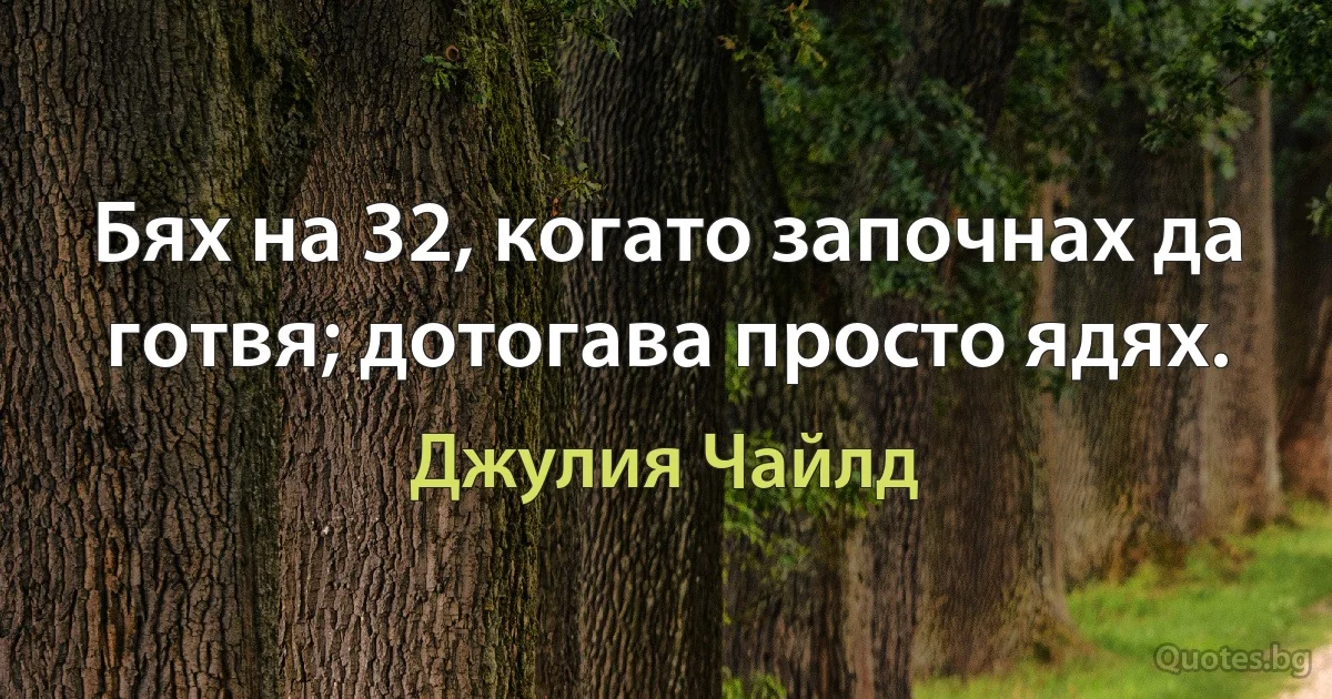 Бях на 32, когато започнах да готвя; дотогава просто ядях. (Джулия Чайлд)