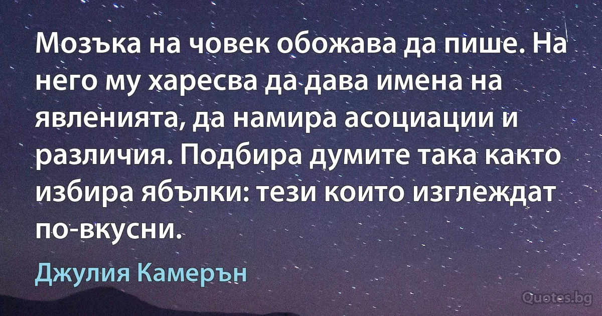 Мозъка на човек обожава да пише. На него му харесва да дава имена на явленията, да намира асоциации и различия. Подбира думите така както избира ябълки: тези които изглеждат по-вкусни. (Джулия Камерън)