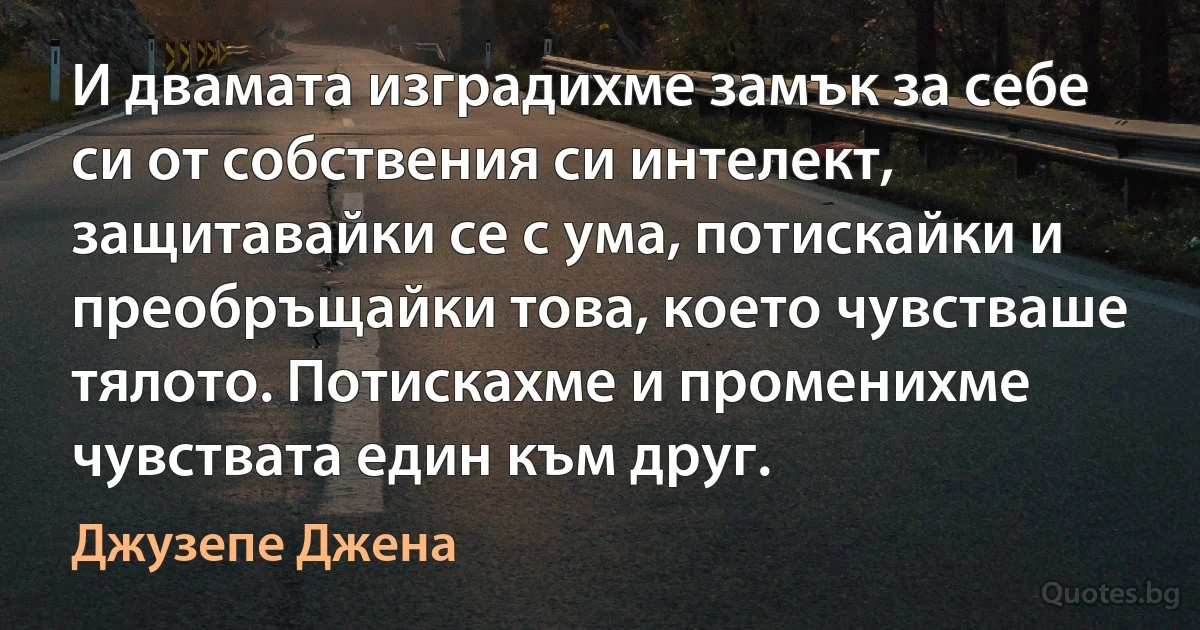 И двамата изградихме замък за себе си от собствения си интелект, защитавайки се с ума, потискайки и преобръщайки това, което чувстваше тялото. Потискахме и променихме чувствата един към друг. (Джузепе Джена)