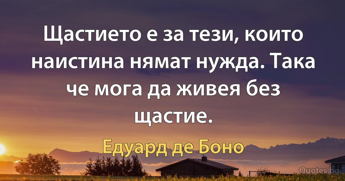 Щастието е за тези, които наистина нямат нужда. Така че мога да живея без щастие. (Едуард де Боно)