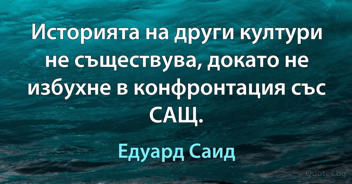 Историята на други култури не съществува, докато не избухне в конфронтация със САЩ. (Едуард Саид)