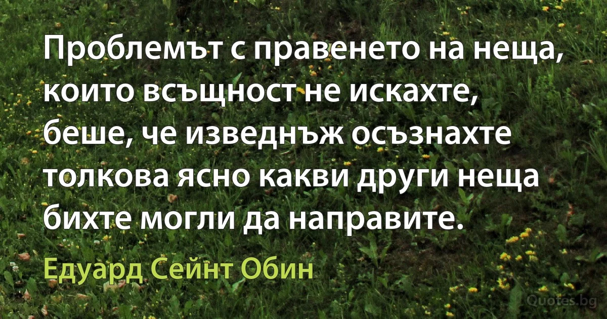 Проблемът с правенето на неща, които всъщност не искахте, беше, че изведнъж осъзнахте толкова ясно какви други неща бихте могли да направите. (Едуард Сейнт Обин)