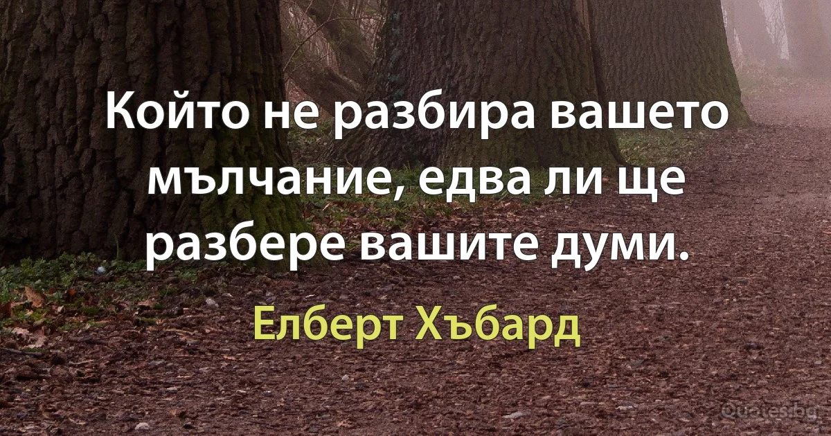 Който не разбира вашето мълчание, едва ли ще разбере вашите думи. (Елберт Хъбард)