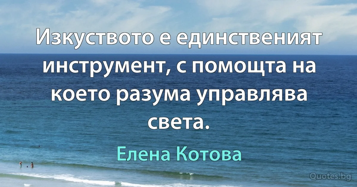 Изкуството е единственият инструмент, с помощта на което разума управлява света. (Елена Котова)