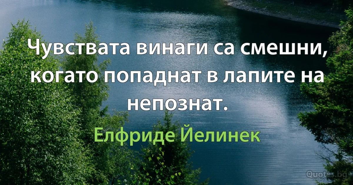 Чувствата винаги са смешни, когато попаднат в лапите на непознат. (Елфриде Йелинек)