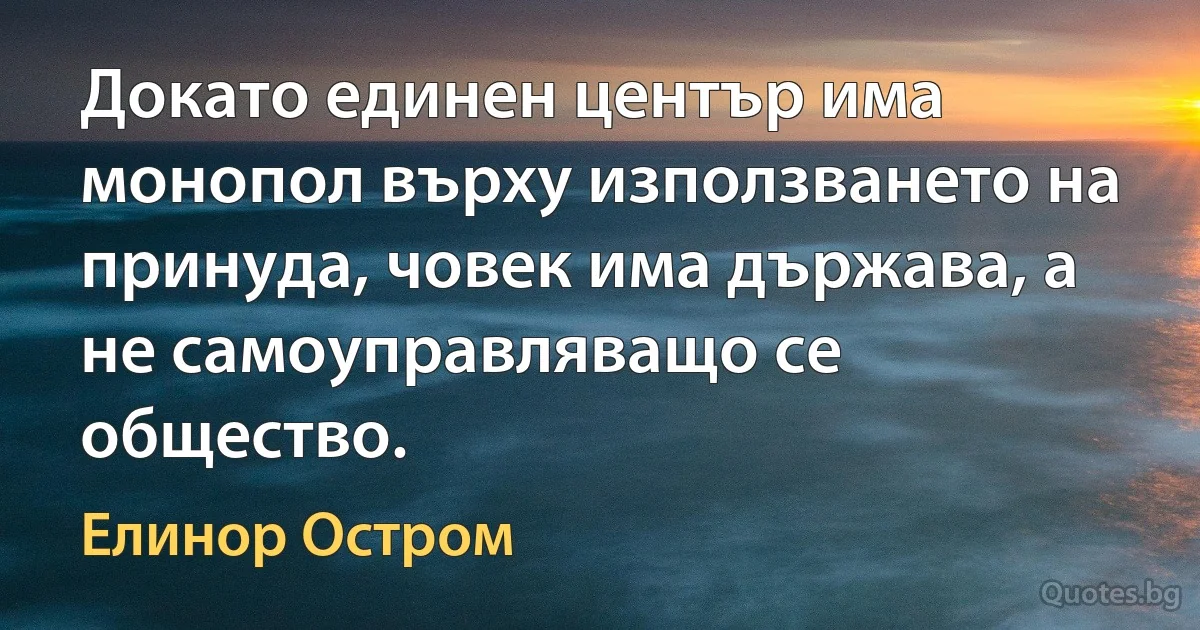 Докато единен център има монопол върху използването на принуда, човек има държава, а не самоуправляващо се общество. (Елинор Остром)