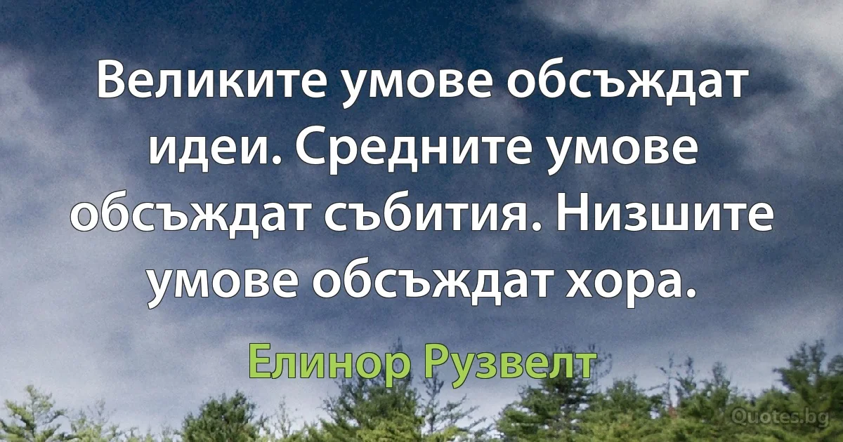 Великите умове обсъждат идеи. Средните умове обсъждат събития. Низшите умове обсъждат хора. (Елинор Рузвелт)