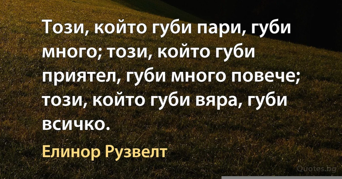 Този, който губи пари, губи много; този, който губи приятел, губи много повече; този, който губи вяра, губи всичко. (Елинор Рузвелт)