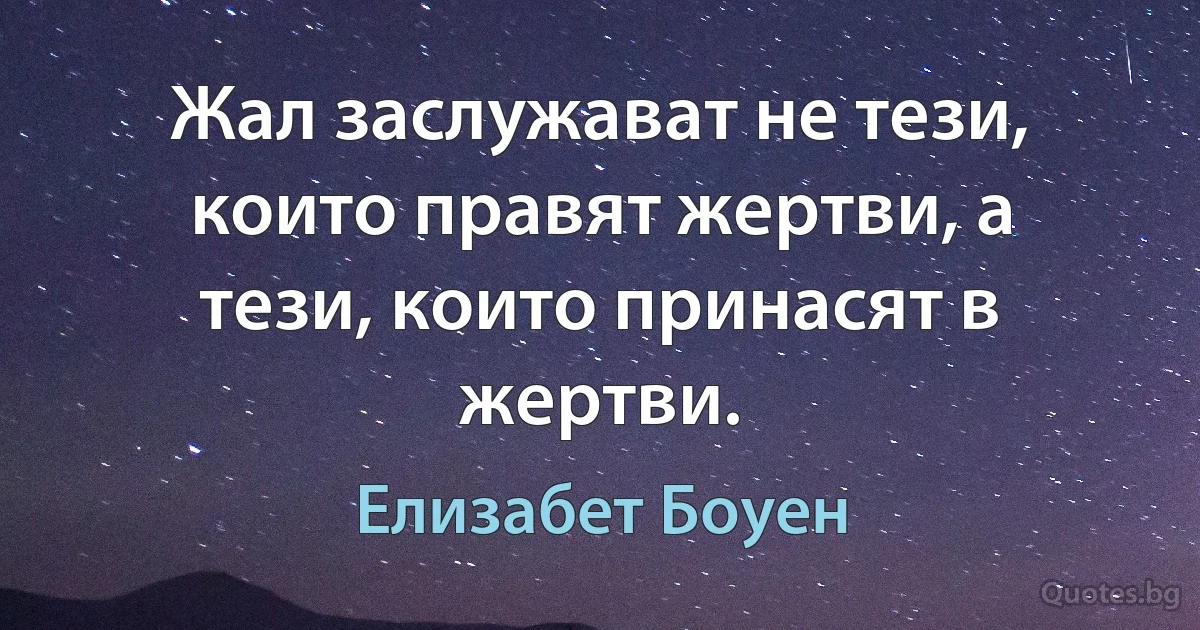 Жал заслужават не тези, които правят жертви, а тези, които принасят в жертви. (Елизабет Боуен)