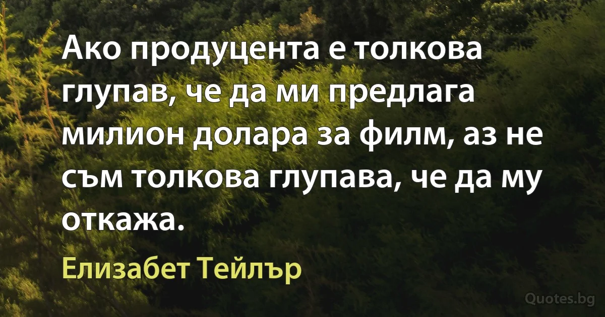 Ако продуцента е толкова глупав, че да ми предлага милион долара за филм, аз не съм толкова глупава, че да му откажа. (Елизабет Тейлър)