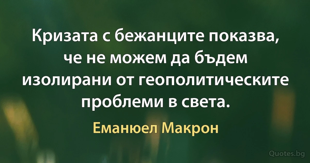 Кризата с бежанците показва, че не можем да бъдем изолирани от геополитическите проблеми в света. (Еманюел Макрон)