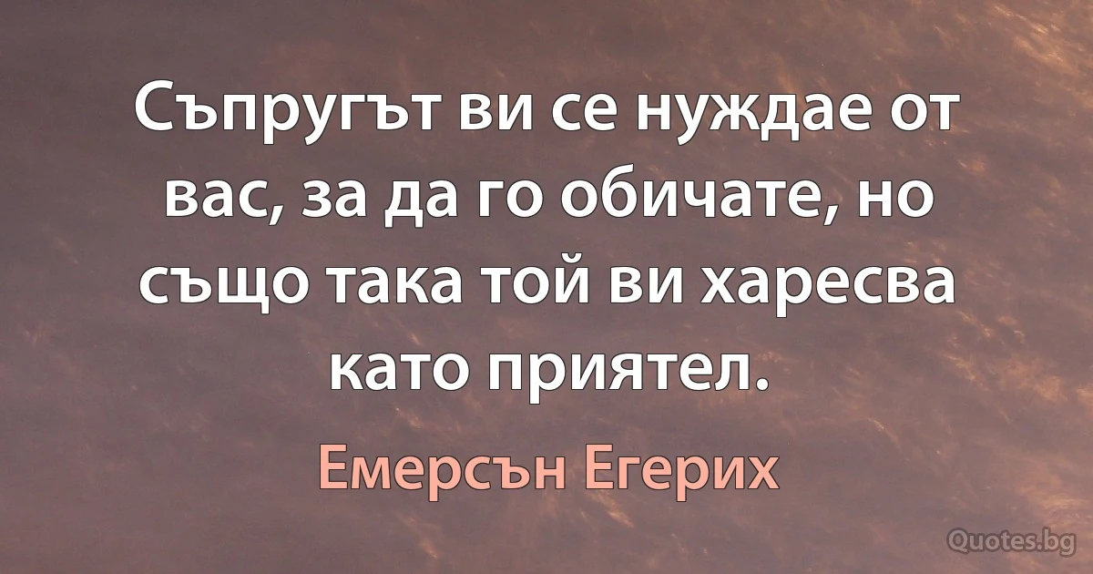 Съпругът ви се нуждае от вас, за да го обичате, но също така той ви харесва като приятел. (Емерсън Егерих)