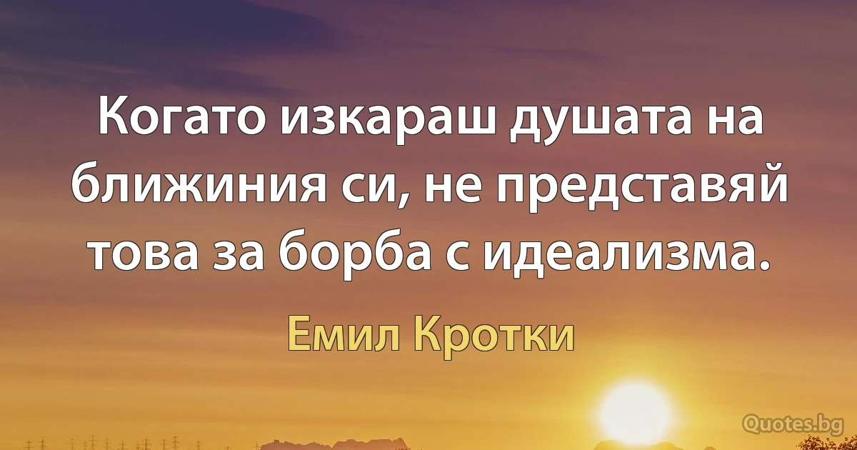 Когато изкараш душата на ближиния си, не представяй това за борба с идеализма. (Емил Кротки)