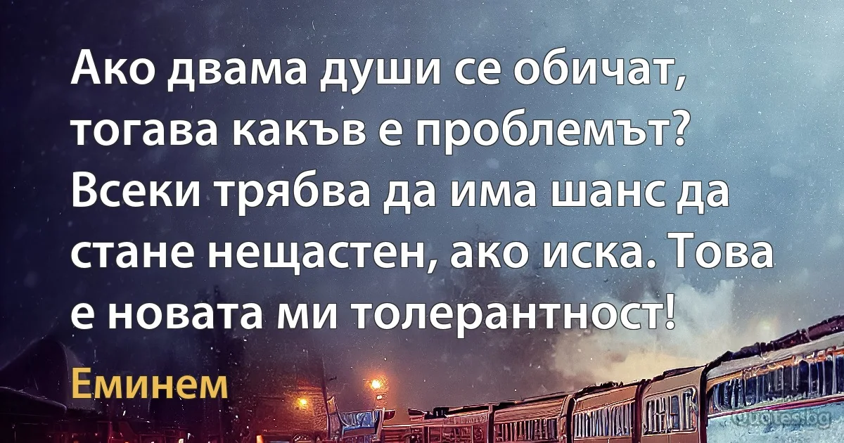 Ако двама души се обичат, тогава какъв е проблемът? Всеки трябва да има шанс да стане нещастен, ако иска. Това е новата ми толерантност! (Еминем)