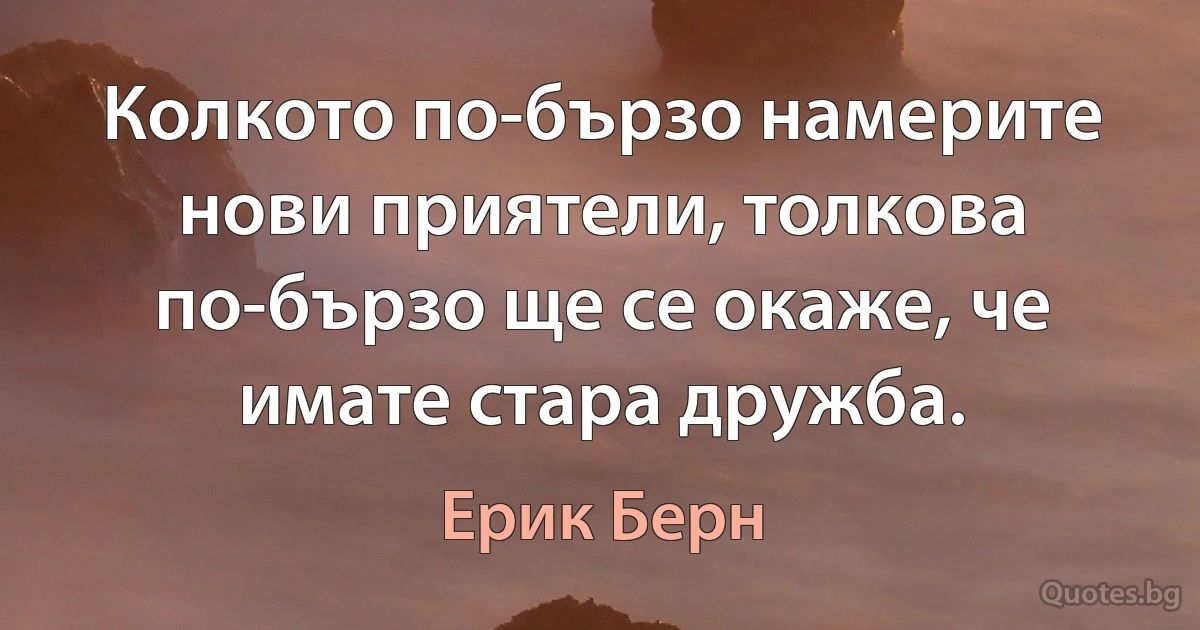 Колкото по-бързо намерите нови приятели, толкова по-бързо ще се окаже, че имате стара дружба. (Ерик Берн)