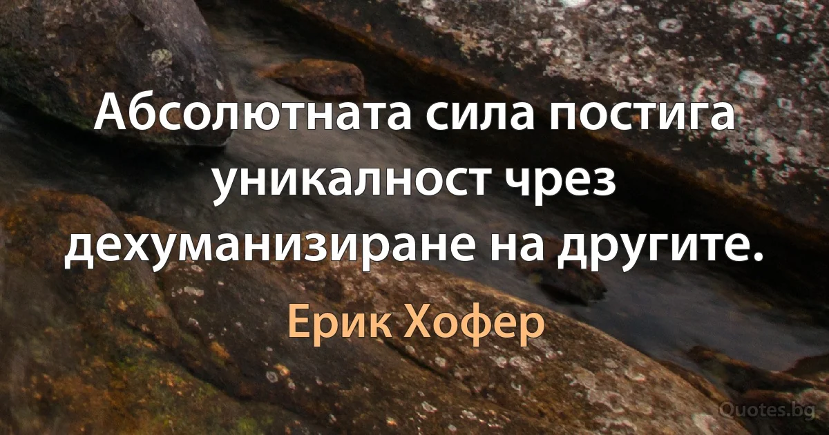 Абсолютната сила постига уникалност чрез дехуманизиране на другите. (Ерик Хофер)