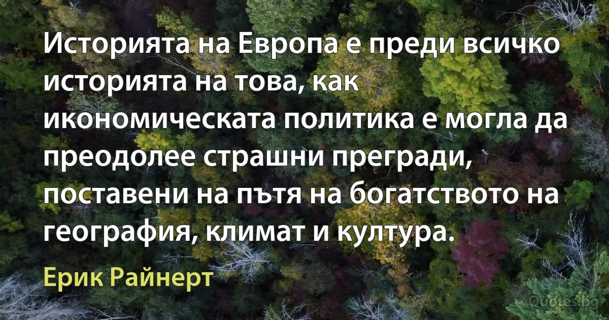 Историята на Европа е преди всичко историята на това, как икономическата политика е могла да преодолее страшни прегради, поставени на пътя на богатството на география, климат и култура. (Ерик Райнерт)