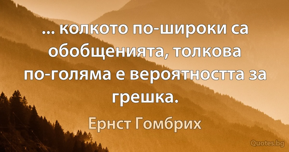 ... колкото по-широки са обобщенията, толкова по-голяма е вероятността за грешка. (Ернст Гомбрих)