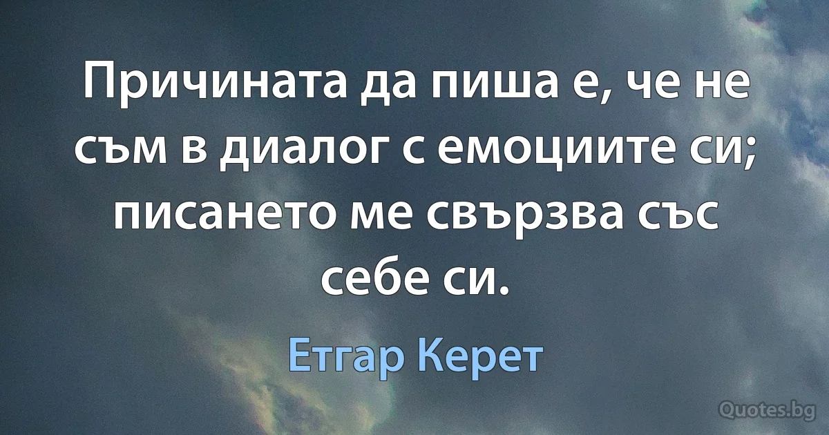 Причината да пиша е, че не съм в диалог с емоциите си; писането ме свързва със себе си. (Етгар Керет)