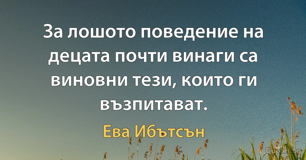 За лошото поведение на децата почти винаги са виновни тези, които ги възпитават. (Ева Ибътсън)