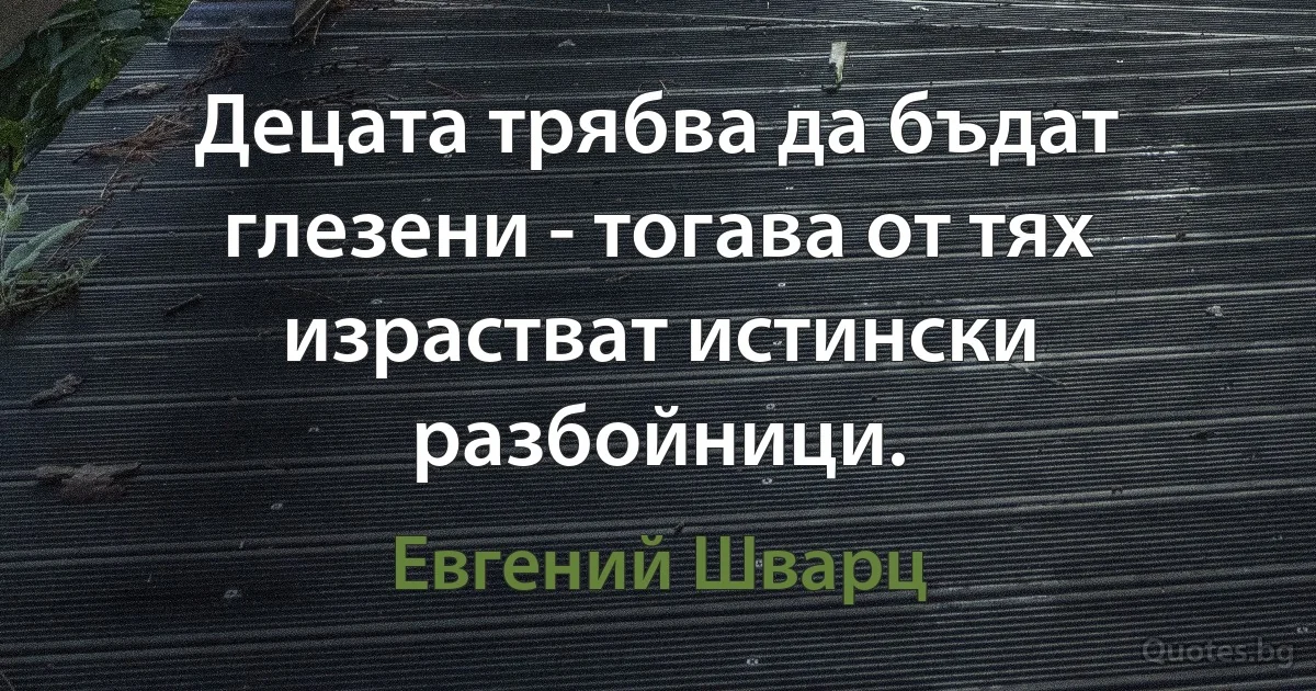 Децата трябва да бъдат глезени - тогава от тях израстват истински разбойници. (Евгений Шварц)