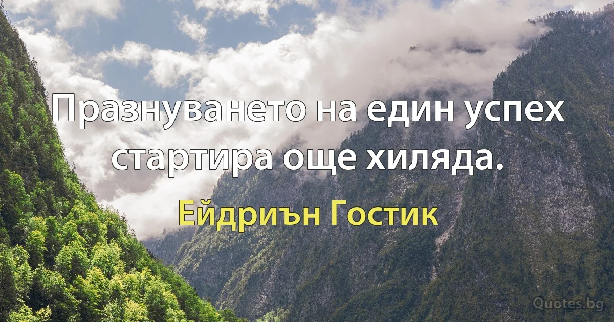 Празнуването на един успех стартира още хиляда. (Ейдриън Гостик)