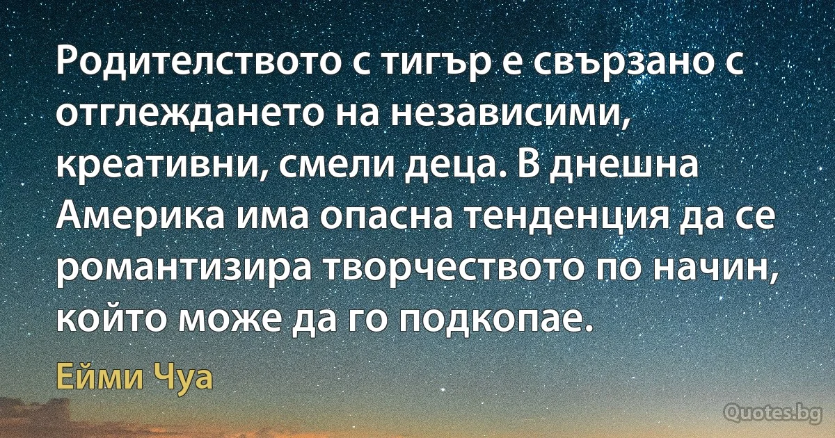 Родителството с тигър е свързано с отглеждането на независими, креативни, смели деца. В днешна Америка има опасна тенденция да се романтизира творчеството по начин, който може да го подкопае. (Ейми Чуа)