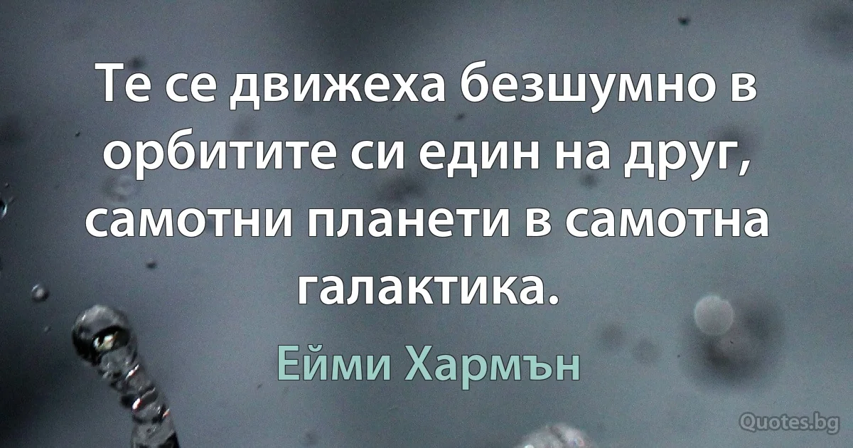 Те се движеха безшумно в орбитите си един на друг, самотни планети в самотна галактика. (Ейми Хармън)