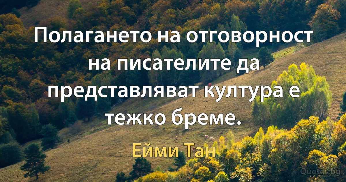 Полагането на отговорност на писателите да представляват култура е тежко бреме. (Ейми Тан)