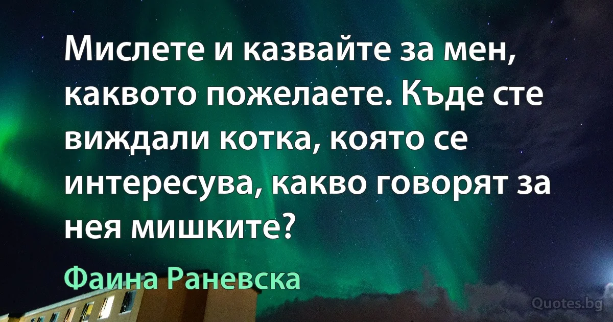 Мислете и казвайте за мен, каквото пожелаете. Къде сте виждали котка, която се интересува, какво говорят за нея мишките? (Фаина Раневска)