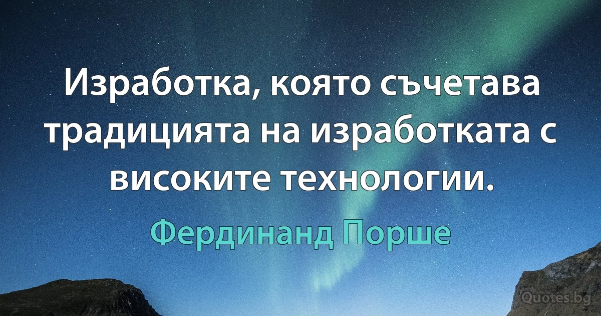 Изработка, която съчетава традицията на изработката с високите технологии. (Фердинанд Порше)