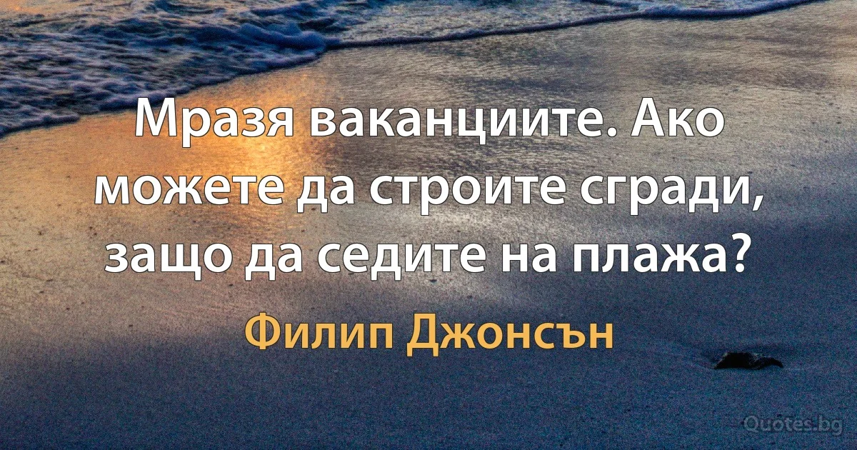 Мразя ваканциите. Ако можете да строите сгради, защо да седите на плажа? (Филип Джонсън)