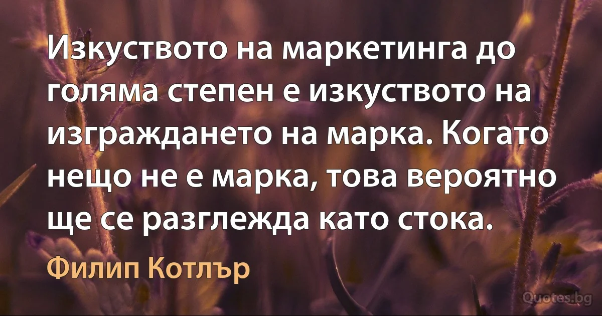 Изкуството на маркетинга до голяма степен е изкуството на изграждането на марка. Когато нещо не е марка, това вероятно ще се разглежда като стока. (Филип Котлър)