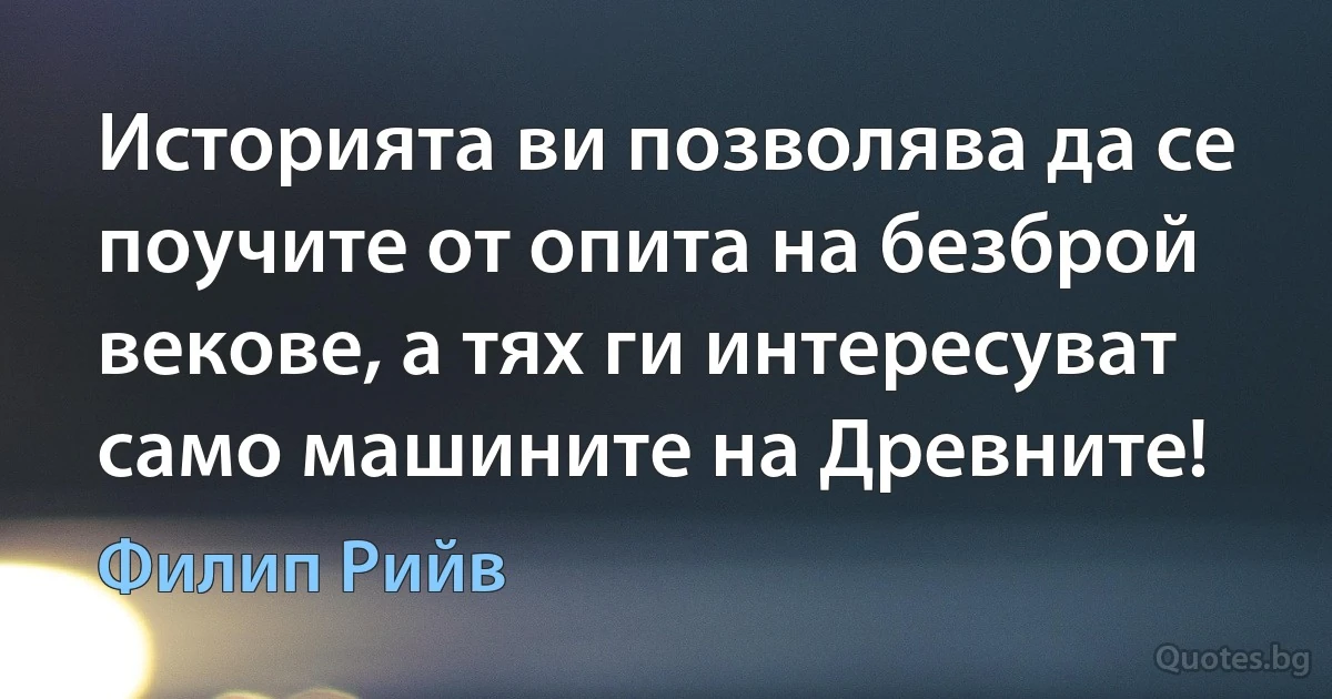 Историята ви позволява да се поучите от опита на безброй векове, а тях ги интересуват само машините на Древните! (Филип Рийв)