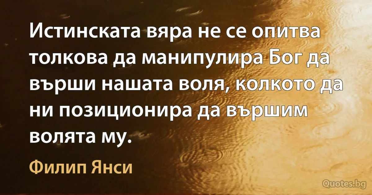 Истинската вяра не се опитва толкова да манипулира Бог да върши нашата воля, колкото да ни позиционира да вършим волята му. (Филип Янси)