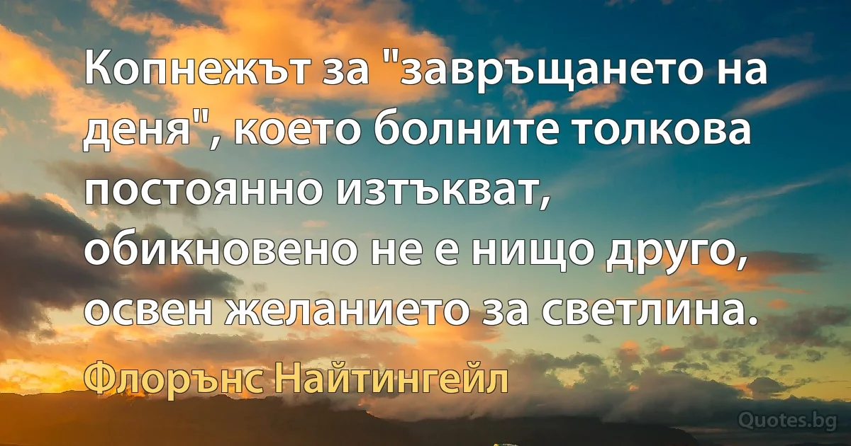 Копнежът за "завръщането на деня", което болните толкова постоянно изтъкват, обикновено не е нищо друго, освен желанието за светлина. (Флорънс Найтингейл)