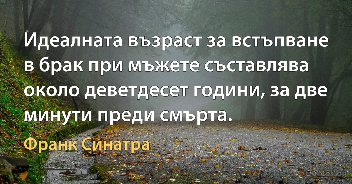 Идеалната възраст за встъпване в брак при мъжете съставлява около деветдесет години, за две минути преди смърта. (Франк Синатра)