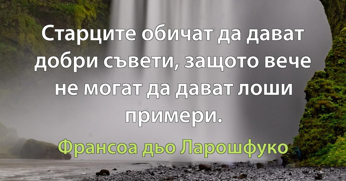 Старците обичат да дават добри съвети, защото вече не могат да дават лоши примери. (Франсоа дьо Ларошфуко)