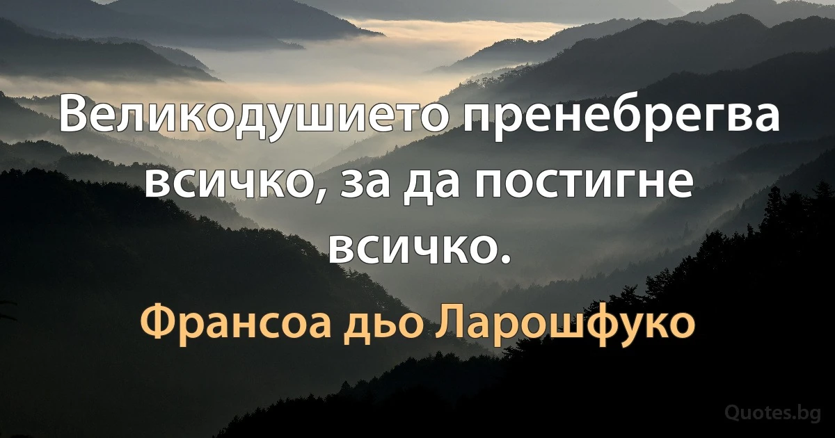 Великодушието пренебрегва всичко, за да постигне всичко. (Франсоа дьо Ларошфуко)