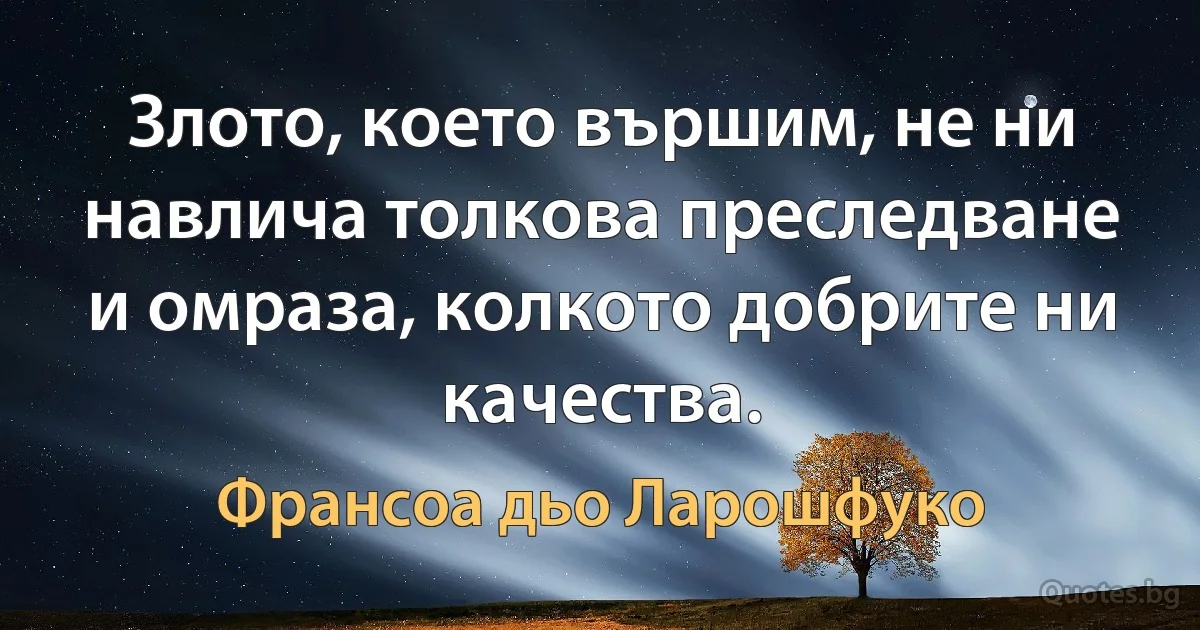 Злото, което вършим, не ни навлича толкова преследване и омраза, колкото добрите ни качества. (Франсоа дьо Ларошфуко)