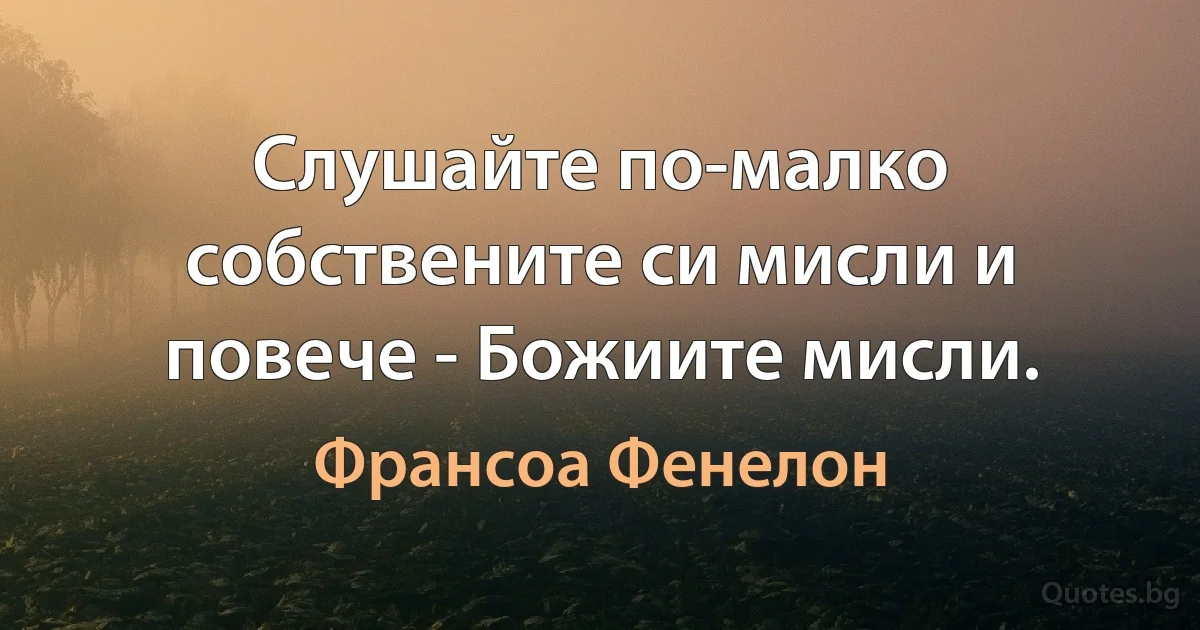 Слушайте по-малко собствените си мисли и повече - Божиите мисли. (Франсоа Фенелон)