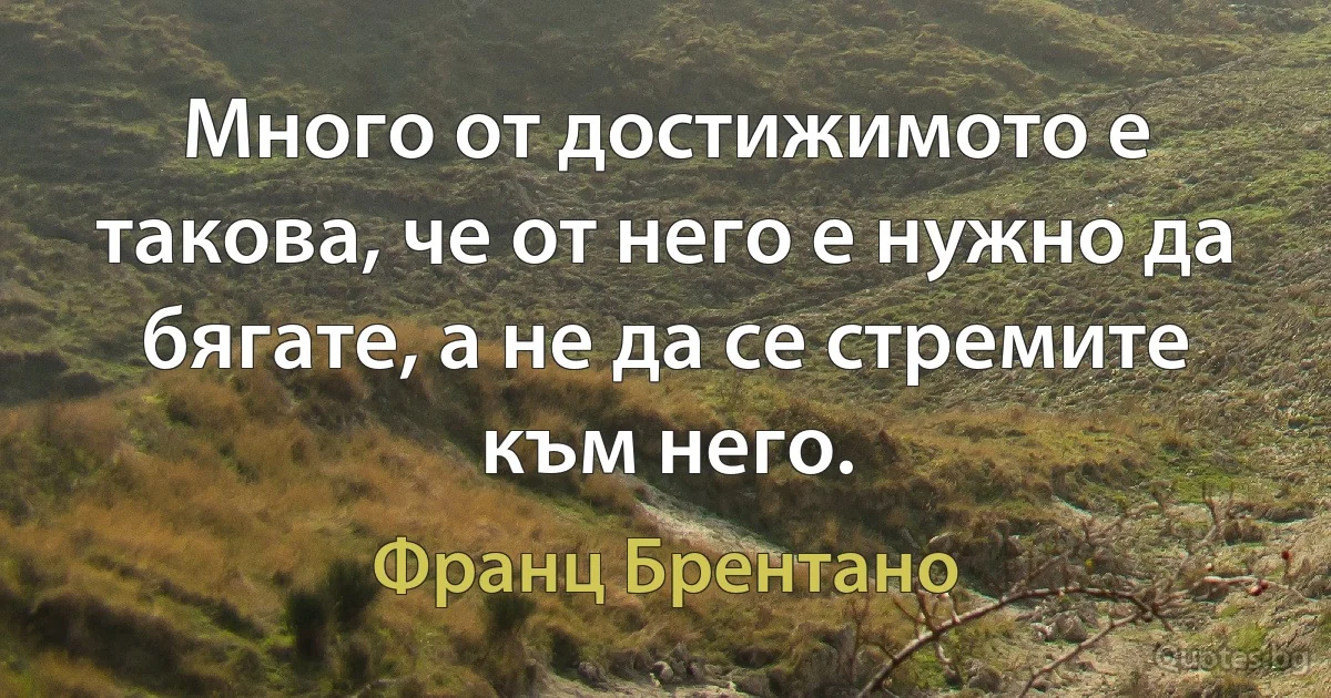 Много от достижимото е такова, че от него е нужно да бягате, а не да се стремите към него. (Франц Брентано)