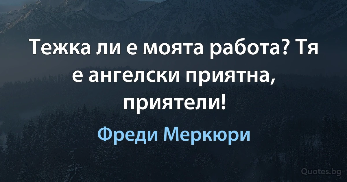 Тежка ли е моята работа? Тя е ангелски приятна, приятели! (Фреди Меркюри)