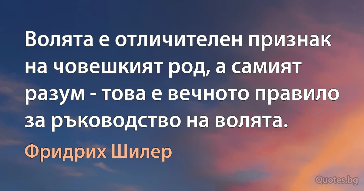 Волята е отличителен признак на човешкият род, а самият разум - това е вечното правило за ръководство на волята. (Фридрих Шилер)