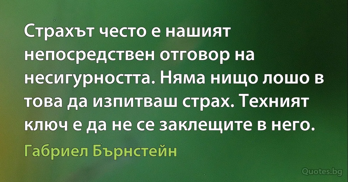 Страхът често е нашият непосредствен отговор на несигурността. Няма нищо лошо в това да изпитваш страх. Техният ключ е да не се заклещите в него. (Габриел Бърнстейн)