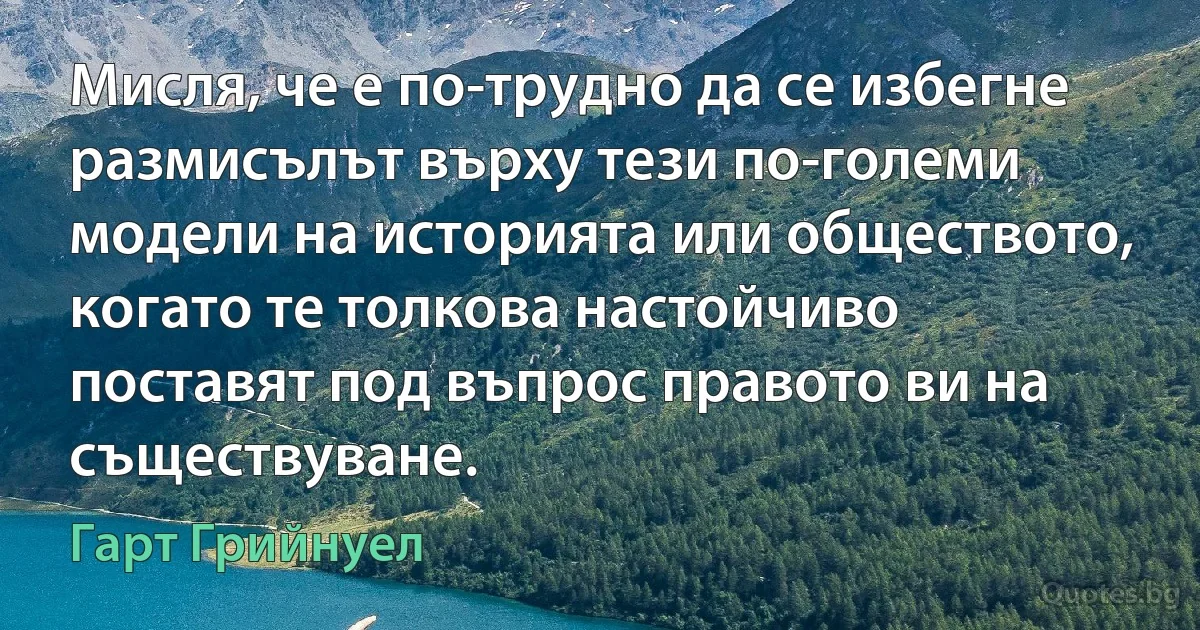 Мисля, че е по-трудно да се избегне размисълът върху тези по-големи модели на историята или обществото, когато те толкова настойчиво поставят под въпрос правото ви на съществуване. (Гарт Грийнуел)