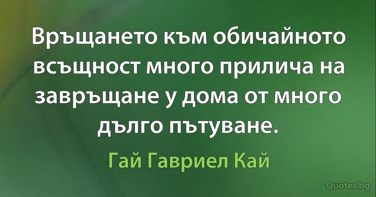 Връщането към обичайното всъщност много прилича на завръщане у дома от много дълго пътуване. (Гай Гавриел Кай)