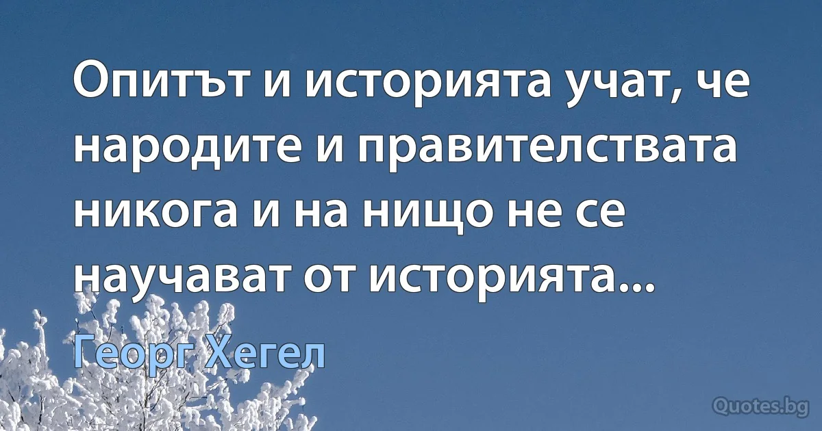 Опитът и историята учат, че народите и правителствата никога и на нищо не се научават от историята... (Георг Хегел)