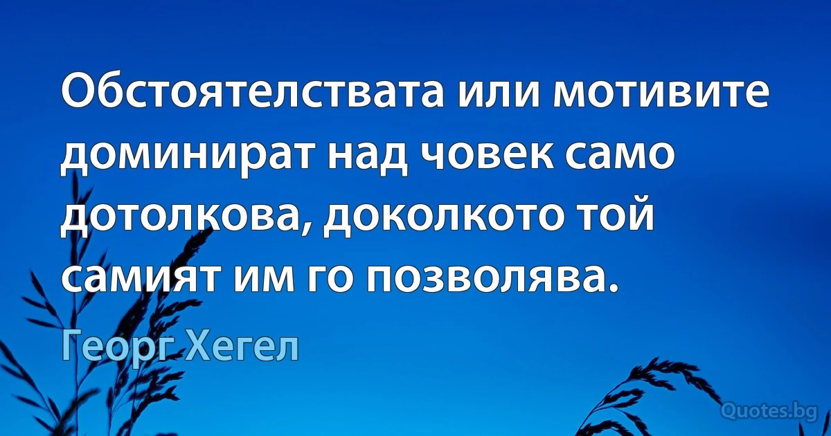 Обстоятелствата или мотивите доминират над човек само дотолкова, доколкото той самият им го позволява. (Георг Хегел)