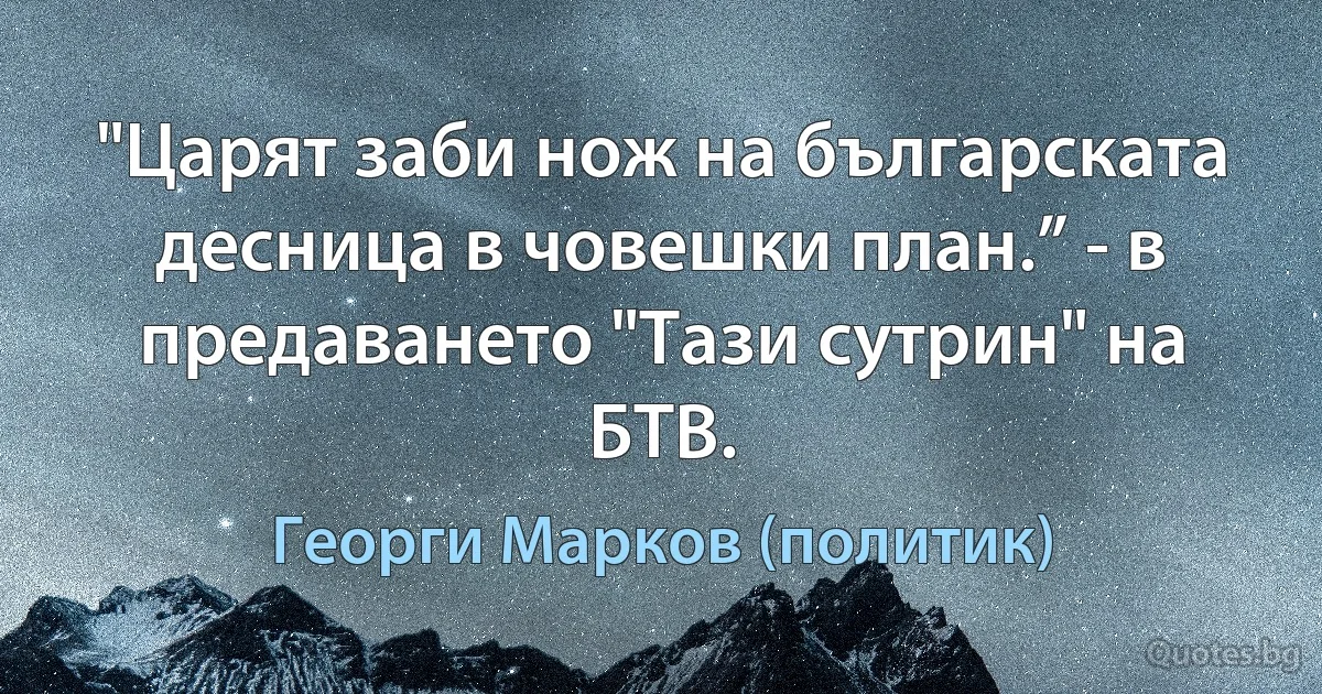 "Царят заби нож на българската десница в човешки план.” - в предаването "Тази сутрин" на БТВ. (Георги Марков (политик))